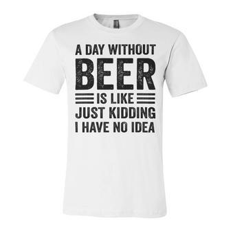 A Day Without Beer Is Like Just Kidding I Have No Idea Funny Saying Beer Lover Unisex Jersey Short Sleeve Crewneck Tshirt - Monsterry CA