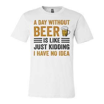 A Day Without Beer Is Like Just Kidding I Have No Idea Funny Saying Beer Lover Unisex Jersey Short Sleeve Crewneck Tshirt | Favorety CA