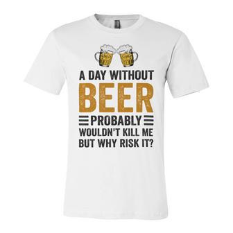 A Day Without Beer Why Risk It Funny Saying Beer Lover Drinker Unisex Jersey Short Sleeve Crewneck Tshirt | Favorety