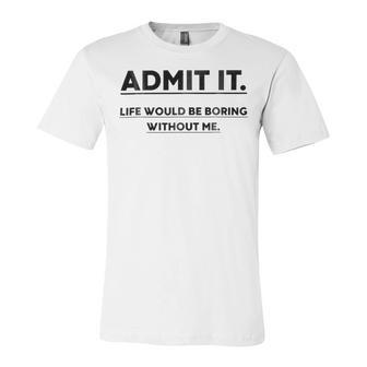 Admit It Life Would Be Boring Without Me Unisex Jersey Short Sleeve Crewneck Tshirt | Favorety DE