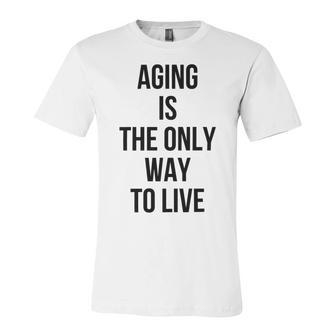 Aging Is The Only Way To Live Unisex Jersey Short Sleeve Crewneck Tshirt | Favorety DE