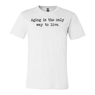 Aging Is The Only Way To Live Unisex Jersey Short Sleeve Crewneck Tshirt | Favorety UK