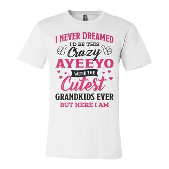 Ayeeyo Grandma Gift I Never Dreamed I’D Be This Crazy Ayeeyo Unisex Jersey Short Sleeve Crewneck Tshirt - Seseable