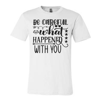 Be Careful With What Happens With You Unisex Jersey Short Sleeve Crewneck Tshirt | Favorety