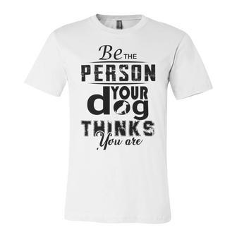 Be The Person Your Dog Thinks You Are Unisex Jersey Short Sleeve Crewneck Tshirt | Favorety