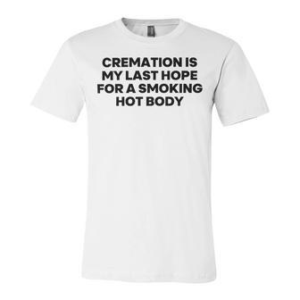 Cremation Is My Last Hope For A Smoking Hot Body Unisex Jersey Short Sleeve Crewneck Tshirt | Favorety