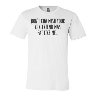 Dont Cha Wish Your Girlfriend Was Fat Like Me Unisex Jersey Short Sleeve Crewneck Tshirt | Favorety DE