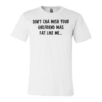 Dont Cha Wish Your Girlfriend Was Fat Like Me V2 Unisex Jersey Short Sleeve Crewneck Tshirt | Favorety