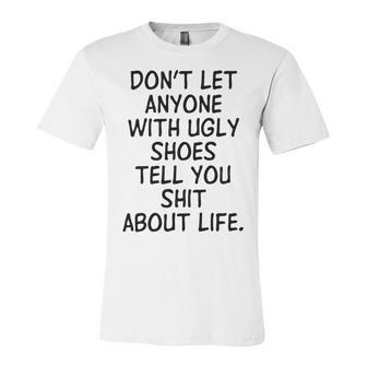 Dont Let Anyone With Ugly Shoes Tell You Shit About Life Unisex Jersey Short Sleeve Crewneck Tshirt | Favorety UK