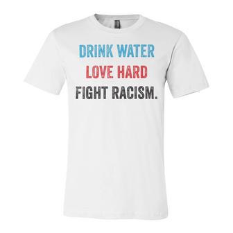 Drink Water Love Hard Fight Racism Unisex Jersey Short Sleeve Crewneck Tshirt | Favorety