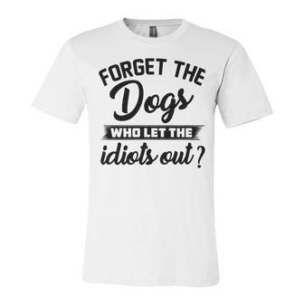 Forget The Dogs Who Let The Idiots Out Unisex Jersey Short Sleeve Crewneck Tshirt | Favorety