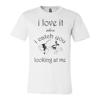 Funny I Love It When I Catch You Looking At Megift Unisex Jersey Short Sleeve Crewneck Tshirt | Favorety