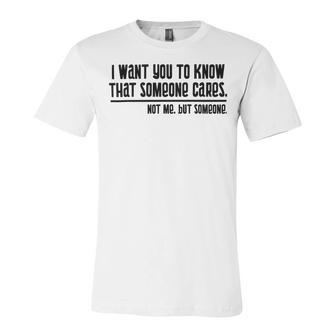 Funny I Want You To Know That Someone Cares Not Me But Someone V3 Unisex Jersey Short Sleeve Crewneck Tshirt | Favorety