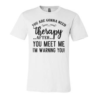 Funny You Are Gonna Need Therapy After You Meet Me Unisex Jersey Short Sleeve Crewneck Tshirt - Monsterry