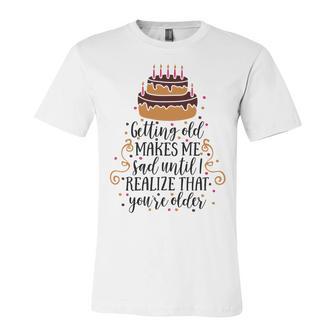 Getting Old Makes Me Sad Until I Realize That Youre Older Unisex Jersey Short Sleeve Crewneck Tshirt | Favorety DE