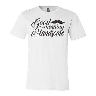 Good Morning Handsome Unisex Jersey Short Sleeve Crewneck Tshirt | Favorety