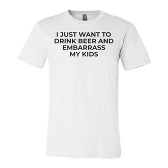 I Just Want To Drink Beer & Embarrass My Kids Funny For Dad Unisex Jersey Short Sleeve Crewneck Tshirt - Seseable