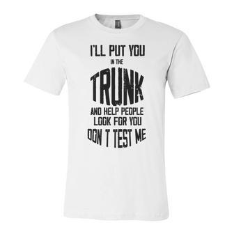 Ill Put You In The Trunk And Help People Look For You Dont Test Me Unisex Jersey Short Sleeve Crewneck Tshirt | Favorety CA