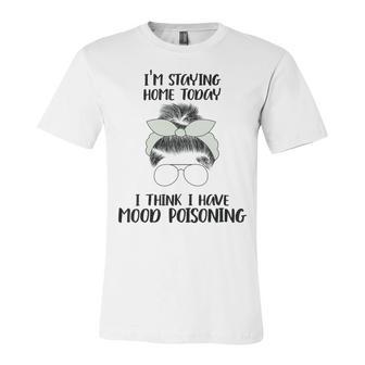 Im Staying Home Today I Think I Have Mood Poisoning Unisex Jersey Short Sleeve Crewneck Tshirt | Favorety AU