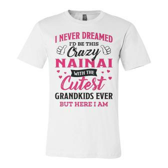 Nainai Grandma Gift I Never Dreamed I’D Be This Crazy Nainai Unisex Jersey Short Sleeve Crewneck Tshirt - Seseable