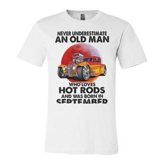 September Old Man Loves Hot Rods Never Underestimate An Old Man Who Loves Hot Rods And Was Born In Unisex Jersey Short Sleeve Crewneck Tshirt | Favorety AU