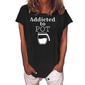 Addicted To Pot Of Coffee - Funny Women's Loosen Crew Neck Short Sleeve T-Shirt | Mazezy