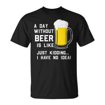 A Day Without Beer Is Like Just Kidding I Have No Idea Funny Unisex T-Shirt - Seseable