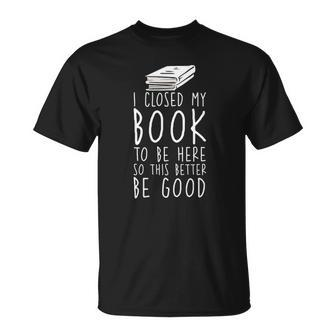 I Closed My Book To Be Here So This Better Be Good Unisex T-Shirt | Mazezy