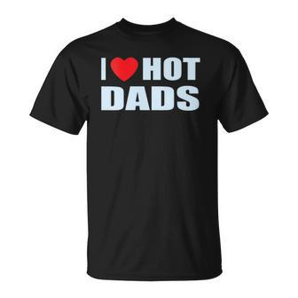 I Love Hot Dads I Heart Hot Dad Love Hot Dads Fathers Day Unisex T-Shirt | Mazezy