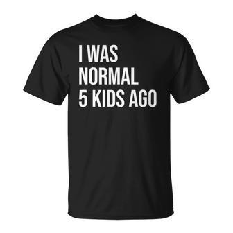 I Was Normal 5 Kids Ago - Mom Of Five Dad Of 5 Children Fun Unisex T-Shirt | Mazezy