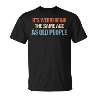 Its Weird Being The Same Age As Old People Men Women Funny Unisex T-Shirt - Seseable