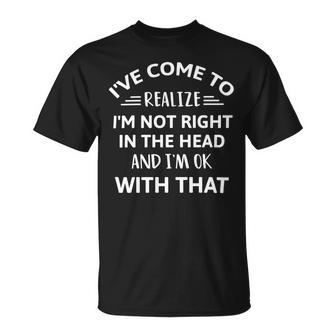 Ive Come To Realize Im Not Right In The Head And Im Ok Unisex T-Shirt | Favorety UK