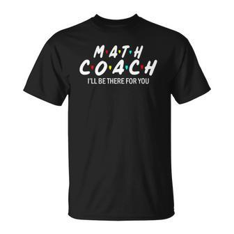 Math Coach Ill Be There For You Math Teacher Unisex T-Shirt | Mazezy