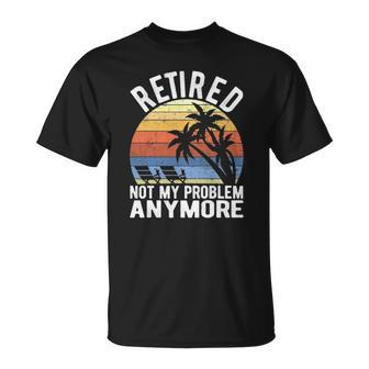 Retired Not My Problem Anymore Funny Sarcastic Retirement Unisex T-Shirt | Mazezy