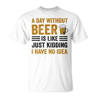 A Day Without Beer Is Like Just Kidding I Have No Idea Funny Saying Beer Lover Unisex T-Shirt | Favorety