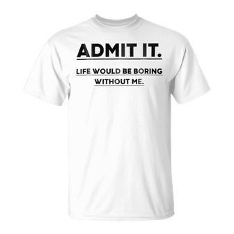 Admit It Life Would Be Boring Without Me Unisex T-Shirt | Favorety AU