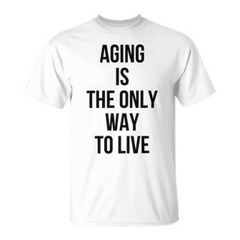 Aging Is The Only Way To Live Unisex T-Shirt | Favorety