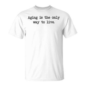 Aging Is The Only Way To Live Unisex T-Shirt | Favorety CA