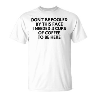 Dont Be Fooled By This Face I Needed 3 Cups Of Coffee To Be Here Unisex T-Shirt | Favorety CA