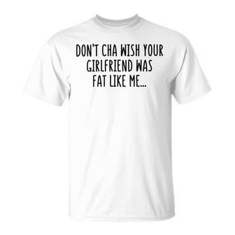 Dont Cha Wish Your Girlfriend Was Fat Like Me Unisex T-Shirt | Favorety CA