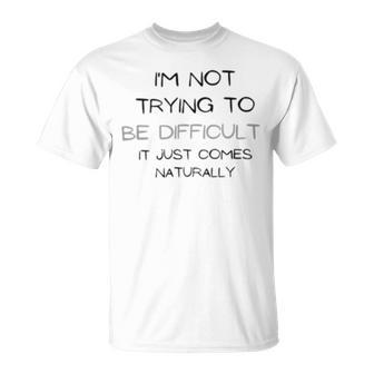 Funny Im Not Trying To Be Difficult It Just Comes Naturally Unisex T-Shirt | Favorety CA