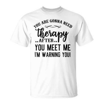 Funny You Are Gonna Need Therapy After You Meet Me Unisex T-Shirt | Favorety