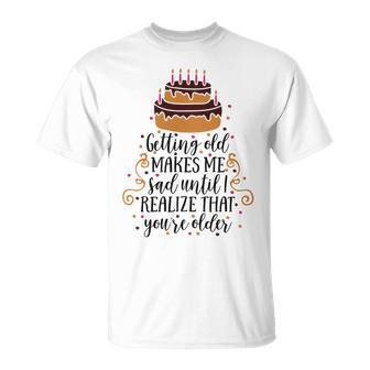 Getting Old Makes Me Sad Until I Realize That Youre Older Unisex T-Shirt | Favorety UK