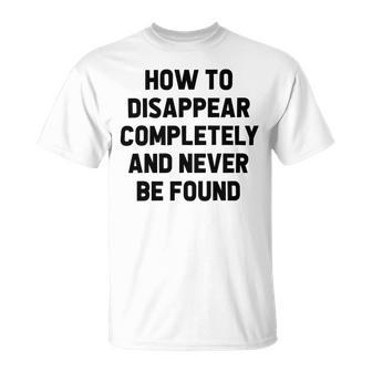 How To Disappear Completely And Never Be Found Unisex T-Shirt | Favorety AU