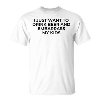 I Just Want To Drink Beer & Embarrass My Kids Funny For Dad Unisex T-Shirt - Seseable