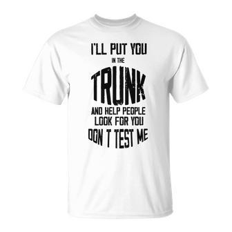 Ill Put You In The Trunk And Help People Look For You Dont Test Me Unisex T-Shirt | Favorety CA