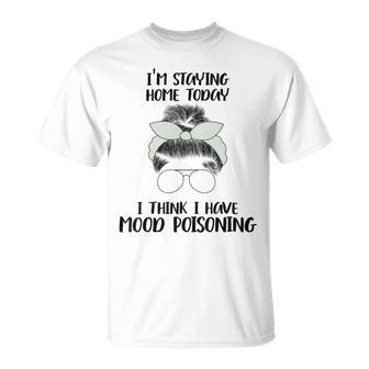 Im Staying Home Today I Think I Have Mood Poisoning Unisex T-Shirt | Favorety CA