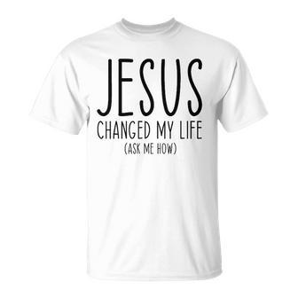 Jesus Changed My Life Ask Me How Bible Scripture Christian Unisex T-Shirt | Mazezy