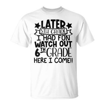 Later 5Th Grade I Had Fun Watch Out 6Th Grade Here I Come Unisex T-Shirt | Mazezy