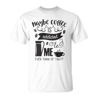 Maybe Coffee Is Addicted To Me Unisex T-Shirt | Mazezy